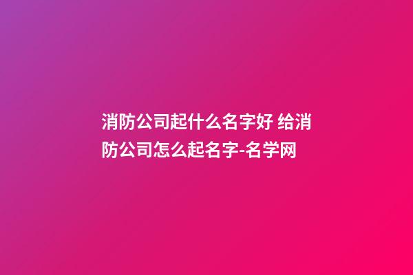 消防公司起什么名字好 给消防公司怎么起名字-名学网-第1张-公司起名-玄机派